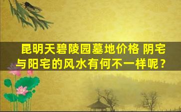 昆明天碧陵园墓地价格 阴宅与阳宅的风水有何不一样呢？